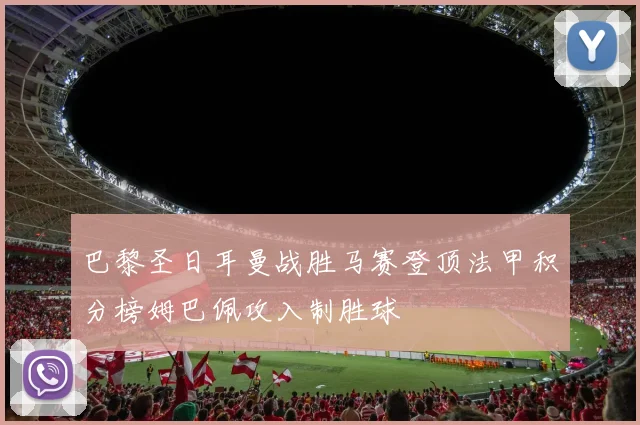 巴黎圣日耳曼战胜马赛登顶法甲积分榜姆巴佩攻入制胜球