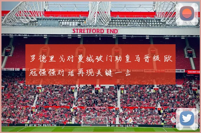 罗德里戈对曼城破门助皇马晋级 欧冠强强对话再现关键一击