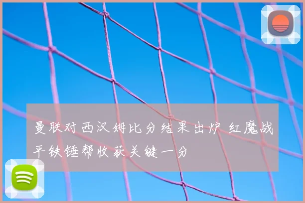 曼联对西汉姆比分结果出炉 红魔战平铁锤帮收获关键一分