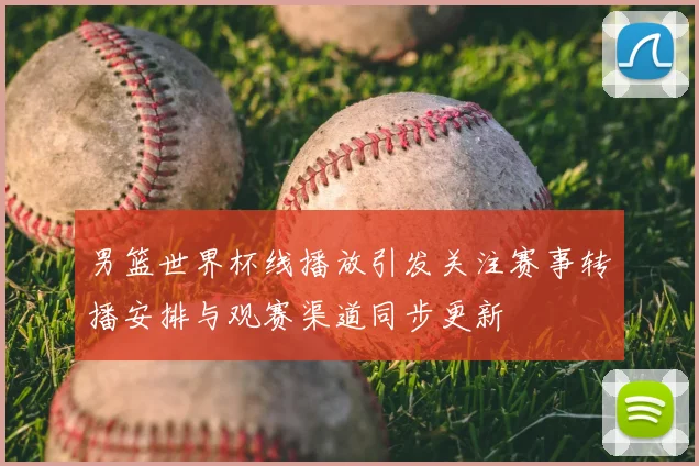 男篮世界杯线播放引发关注赛事转播安排与观赛渠道同步更新