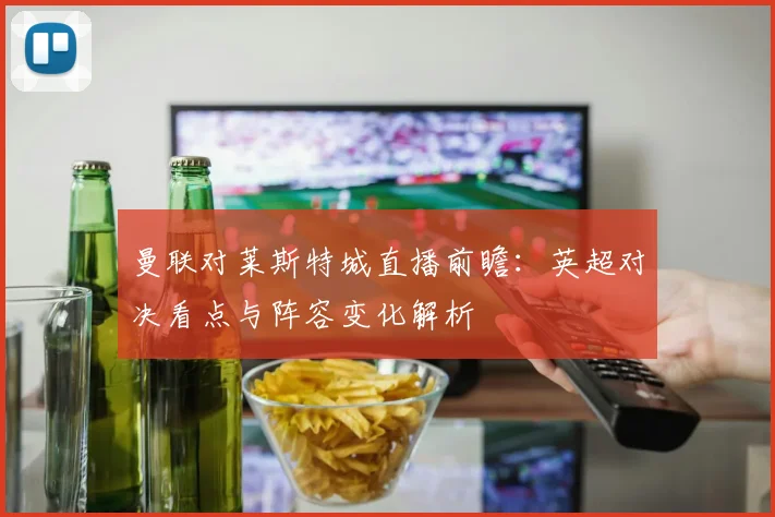 曼联对莱斯特城直播前瞻：英超对决看点与阵容变化解析