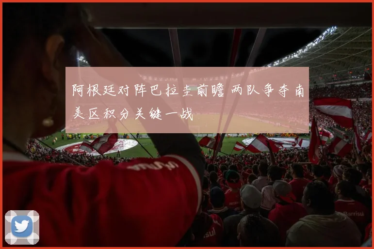 阿根廷对阵巴拉圭前瞻 两队争夺南美区积分关键一战