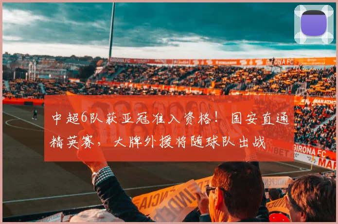 中超6队获亚冠准入资格！国安直通精英赛，大牌外援将随球队出战