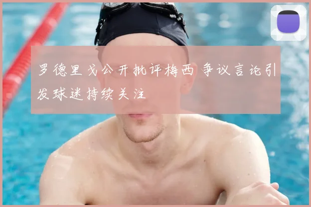 罗德里戈公开批评梅西 争议言论引发球迷持续关注