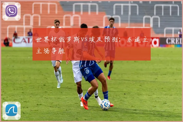 世界杯俄罗斯vs埃及预测：东道主主场争胜
