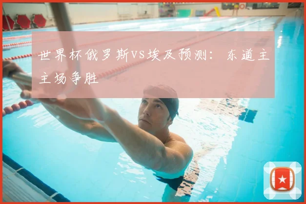 世界杯俄罗斯vs埃及预测：东道主主场争胜