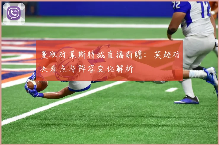 曼联对莱斯特城直播前瞻:英超对决看点与阵容变化解析