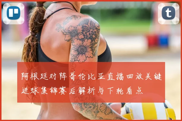 阿根廷对阵哥伦比亚直播回放关键进球集锦赛后解析与下轮看点