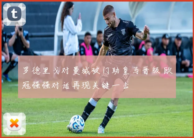 罗德里戈对曼城破门助皇马晋级 欧冠强强对话再现关键一击