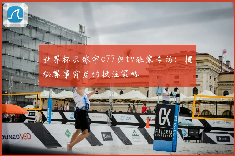 世界杯买球宇c77典tv独家专访：揭秘赛事背后的投注策略