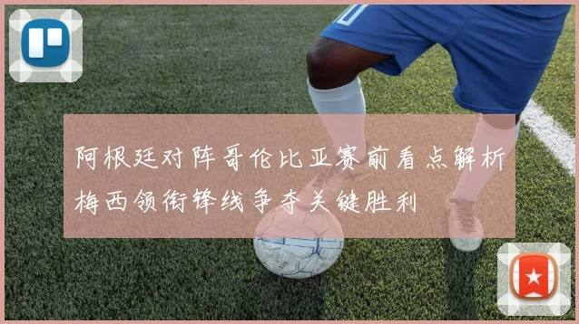 阿根廷对阵哥伦比亚赛前看点解析梅西领衔锋线争夺关键胜利