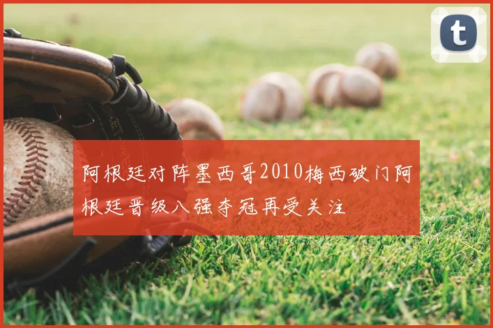 阿根廷对阵墨西哥2010梅西破门阿根廷晋级八强夺冠再受关注
