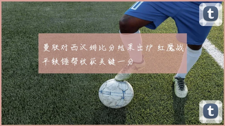 曼联对西汉姆比分结果出炉 红魔战平铁锤帮收获关键一分