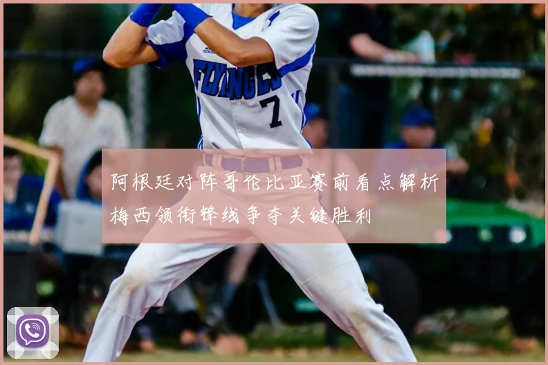 阿根廷对阵哥伦比亚赛前看点解析梅西领衔锋线争夺关键胜利