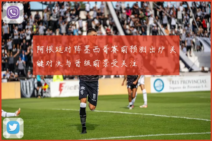 阿根廷对阵墨西哥赛前预测出炉 关键对决与晋级前景受关注