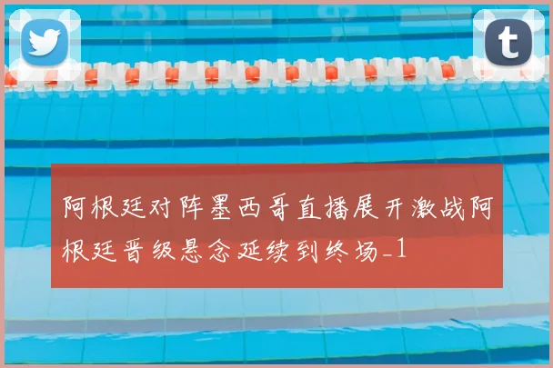 阿根廷对阵墨西哥直播展开激战阿根廷晋级悬念延续到终场_1