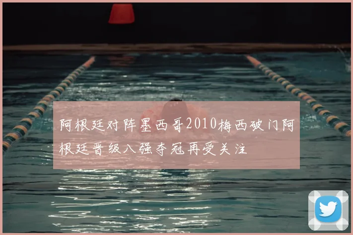 阿根廷对阵墨西哥2010梅西破门阿根廷晋级八强夺冠再受关注
