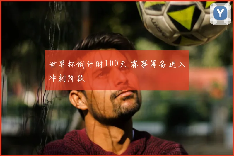 世界杯倒计时100天 赛事筹备进入冲刺阶段