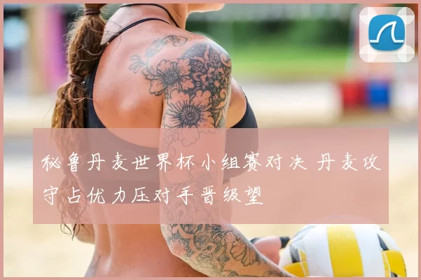 秘鲁丹麦世界杯小组赛对决 丹麦攻守占优力压对手晋级望