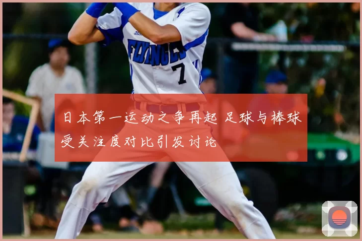 日本第一运动之争再起 足球与棒球受关注度对比引发讨论