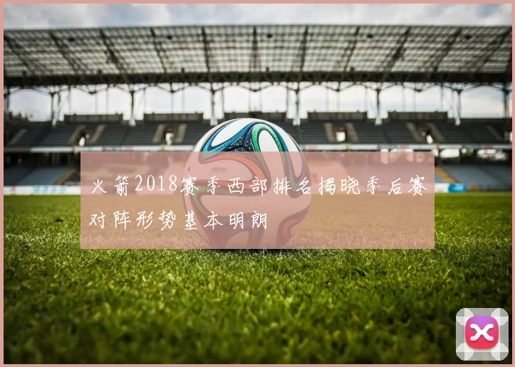 火箭2018赛季西部排名揭晓季后赛对阵形势基本明朗