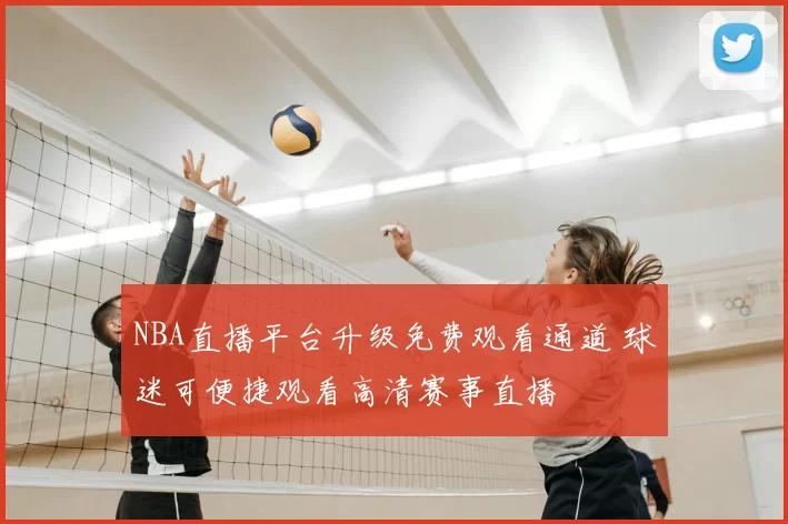 NBA直播平台升级免费观看通道 球迷可便捷观看高清赛事直播