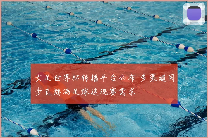 女足世界杯转播平台公布 多渠道同步直播满足球迷观赛需求