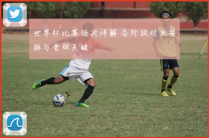 世界杯比赛场次详解 各阶段对决安排与晋级关键