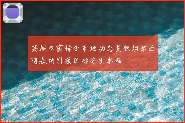 英超冬窗转会市场动态曼联切尔西阿森纳引援目标浮出水面