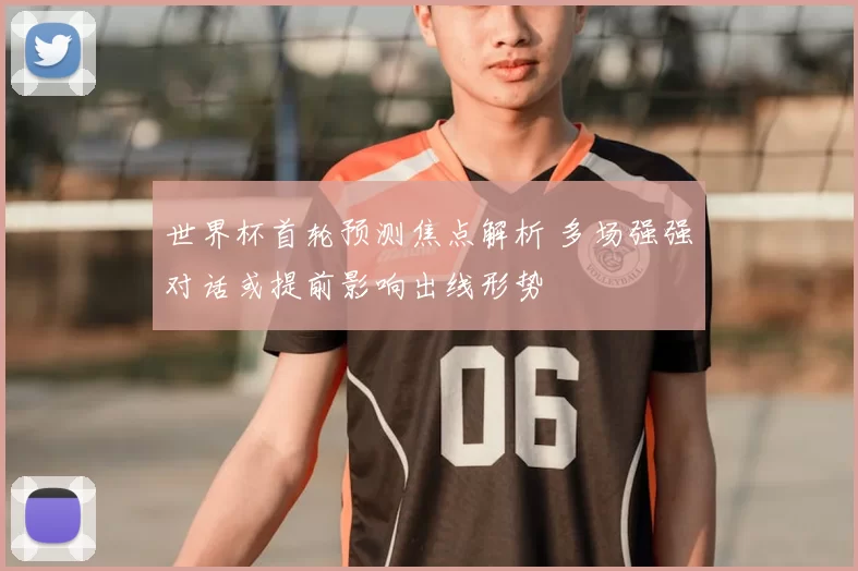 世界杯首轮预测焦点解析 多场强强对话或提前影响出线形势