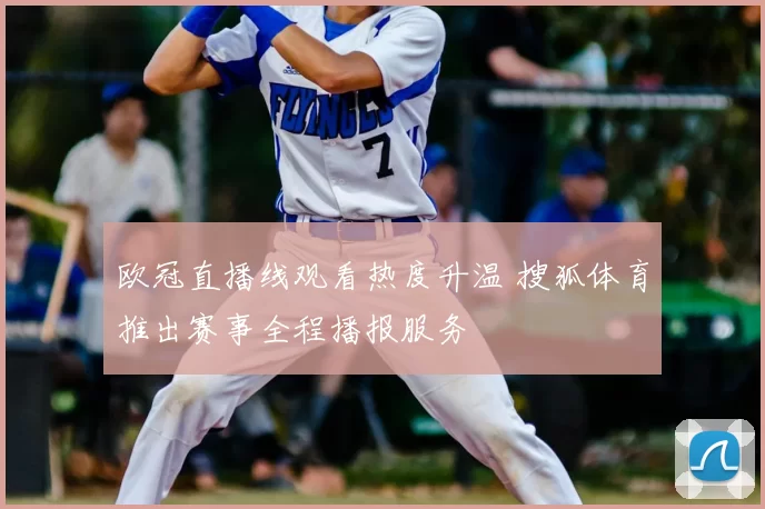 欧冠直播线观看热度升温 搜狐体育推出赛事全程播报服务