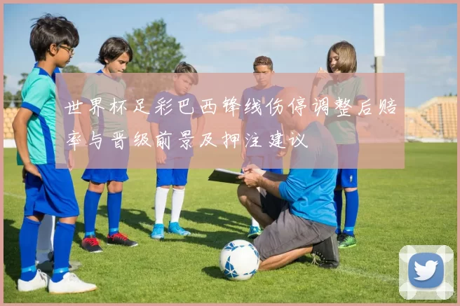 世界杯足彩巴西锋线伤停调整后赔率与晋级前景及押注建议