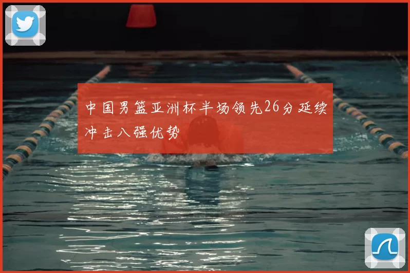 中国男篮亚洲杯半场领先26分延续冲击八强优势