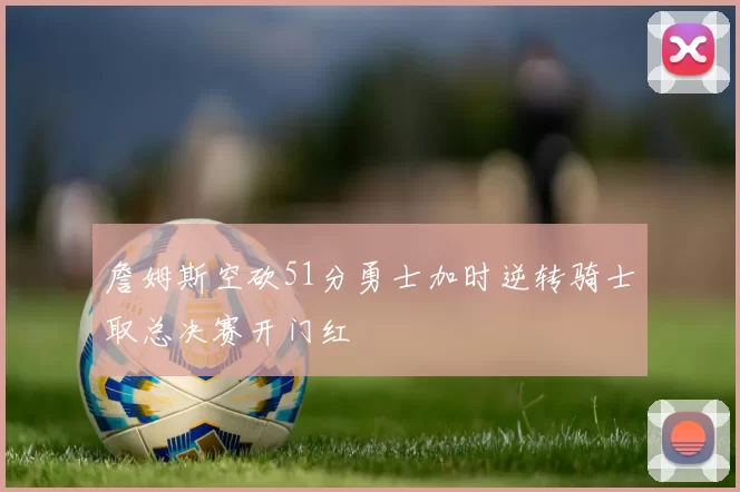 詹姆斯空砍51分勇士加时逆转骑士取总决赛开门红