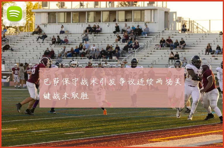 巴萨保守战术引发争议连续两场关键战未取胜