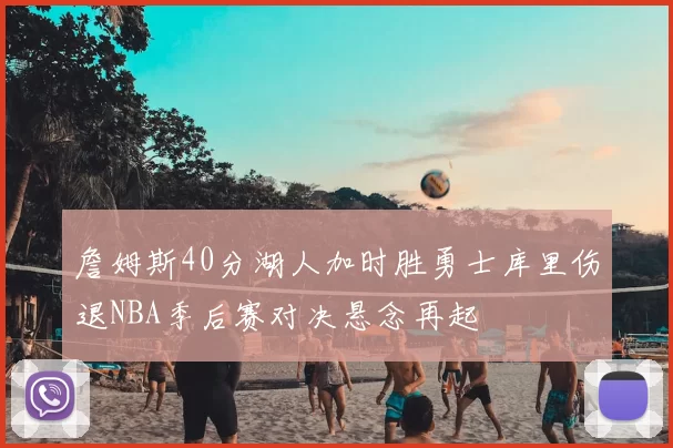 詹姆斯40分湖人加时胜勇士库里伤退NBA季后赛对决悬念再起