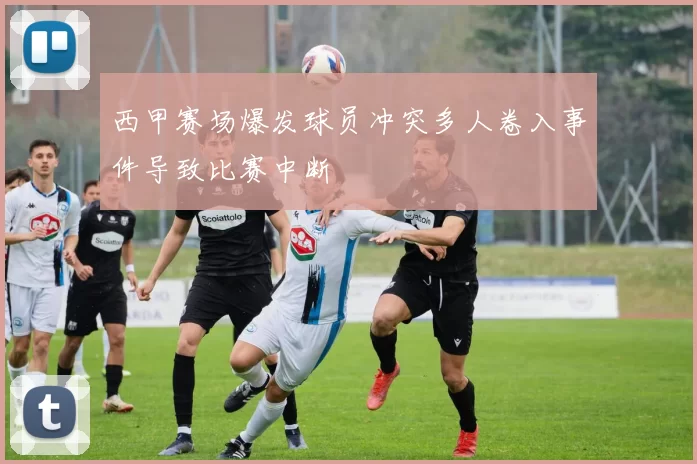 西甲赛场爆发球员冲突多人卷入事件导致比赛中断