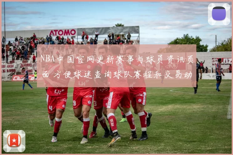 NBA中国官网更新赛事与球员资讯页面 方便球迷查询球队赛程和交易动态