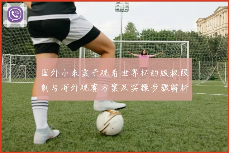 国外小米盒子观看世界杯的版权限制与海外观赛方案及实操步骤解析