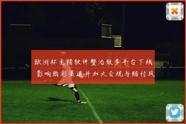 欧洲杯竞猜软件整治致多平台下线 影响购彩渠道并加大合规与赔付风险