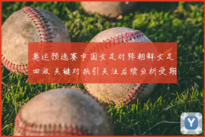 奥运预选赛中国女足对阵朝鲜女足回放 关键对抗引关注后续分析受期待