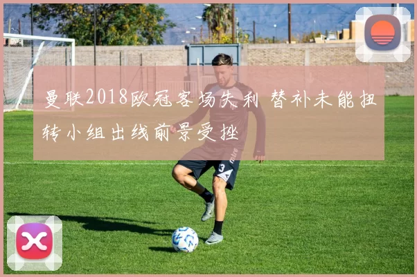 曼联2018欧冠客场失利 替补未能扭转小组出线前景受挫