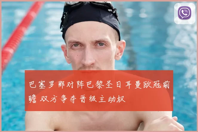 巴塞罗那对阵巴黎圣日耳曼欧冠前瞻 双方争夺晋级主动权