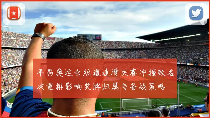 平昌奥运会短道速滑决赛冲撞致名次重排影响奖牌归属与备战策略