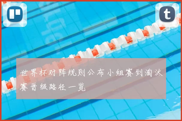 世界杯对阵规则公布小组赛到淘汰赛晋级路径一览