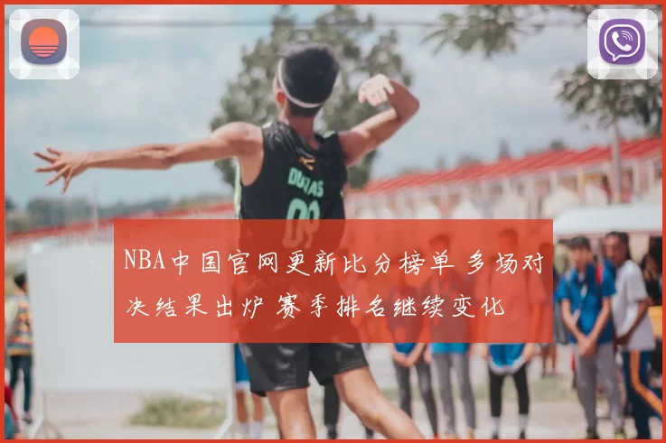 NBA中国官网更新比分榜单 多场对决结果出炉 赛季排名继续变化