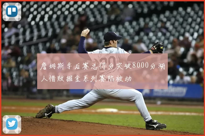 詹姆斯季后赛总得分突破8000分湖人惜败掘金系列赛陷被动