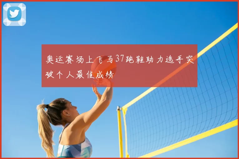 奥运赛场上飞马37跑鞋助力选手突破个人最佳成绩