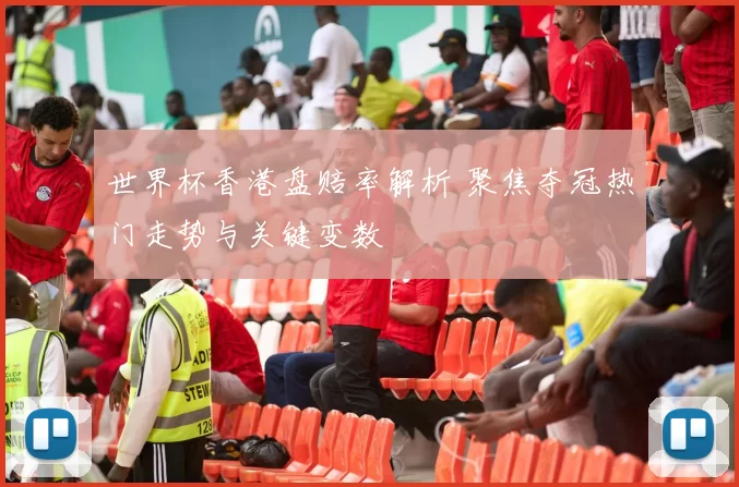 世界杯香港盘赔率解析 聚焦夺冠热门走势与关键变数