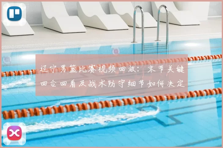 辽宁男篮比赛视频回放：末节关键回合回看及战术防守细节如何决定赛果